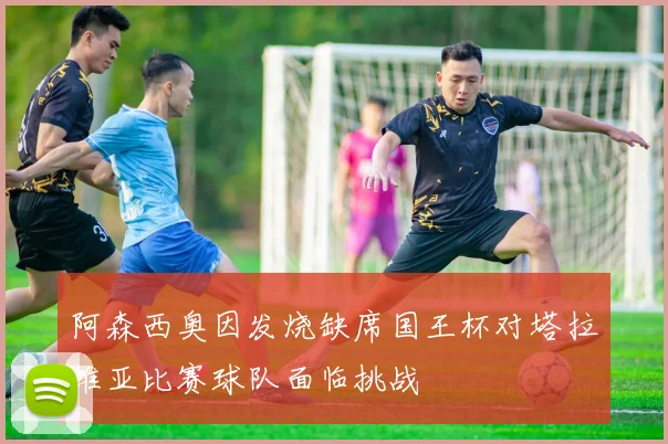 阿森西奥因发烧缺席国王杯对塔拉维亚比赛球队面临挑战