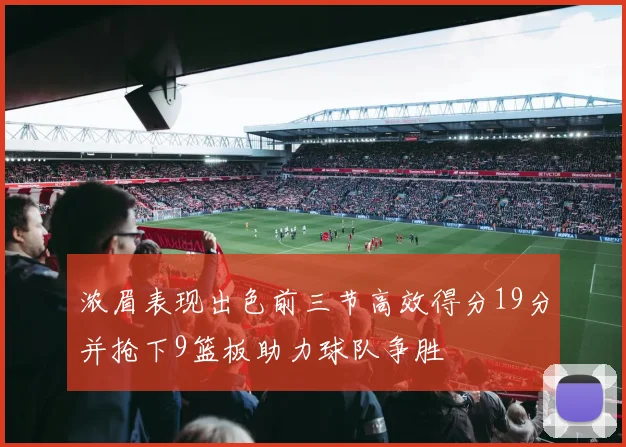 浓眉表现出色前三节高效得分19分并抢下9篮板助力球队争胜