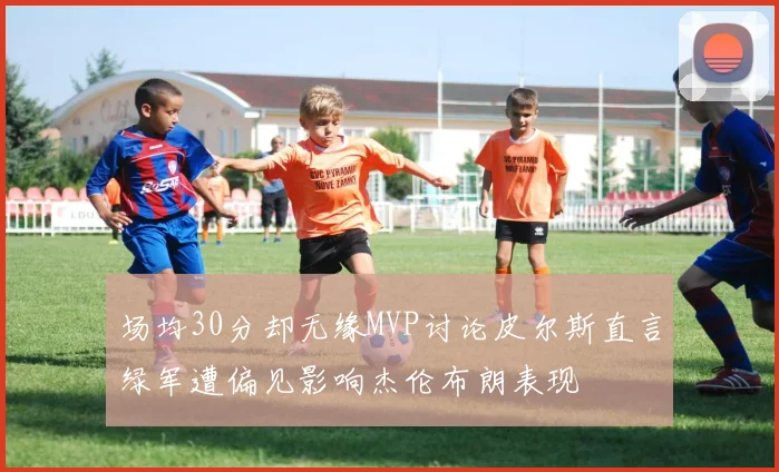 场均30分却无缘MVP讨论皮尔斯直言绿军遭偏见影响杰伦布朗表现