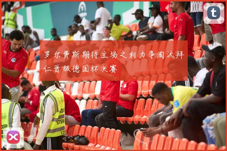 罗尔费斯期待主场之利力争淘汰拜仁晋级德国杯决赛