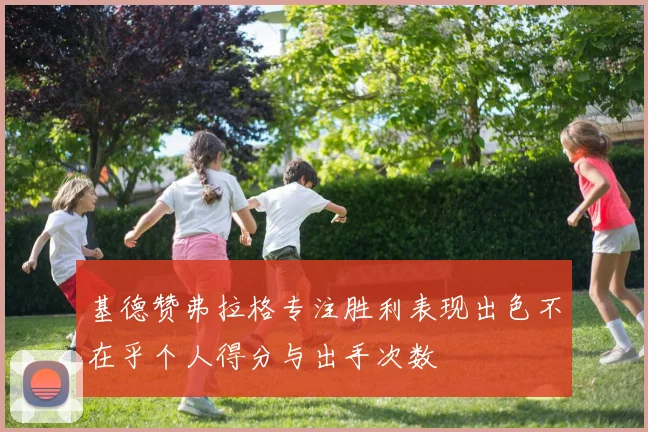 基德赞弗拉格专注胜利表现出色不在乎个人得分与出手次数