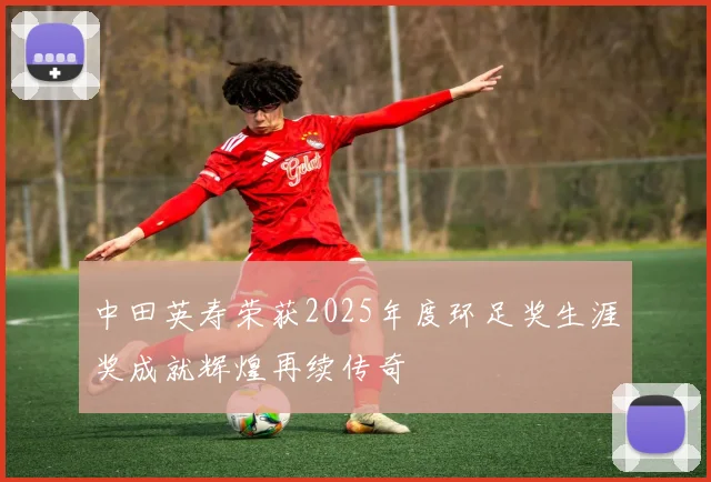 中田英寿荣获2025年度环足奖生涯奖成就辉煌再续传奇