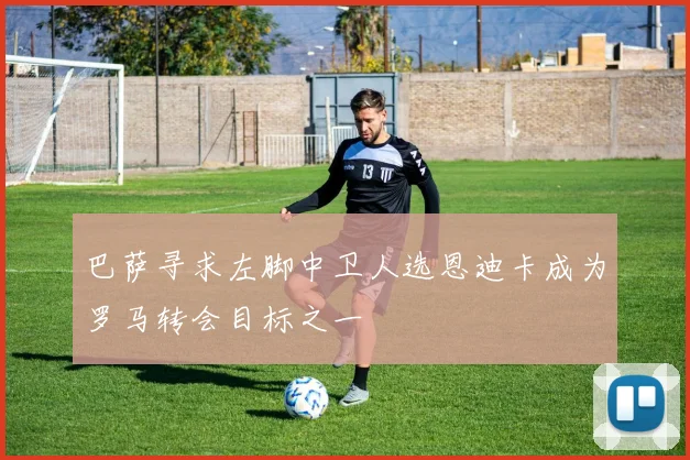 巴萨寻求左脚中卫人选恩迪卡成为罗马转会目标之一