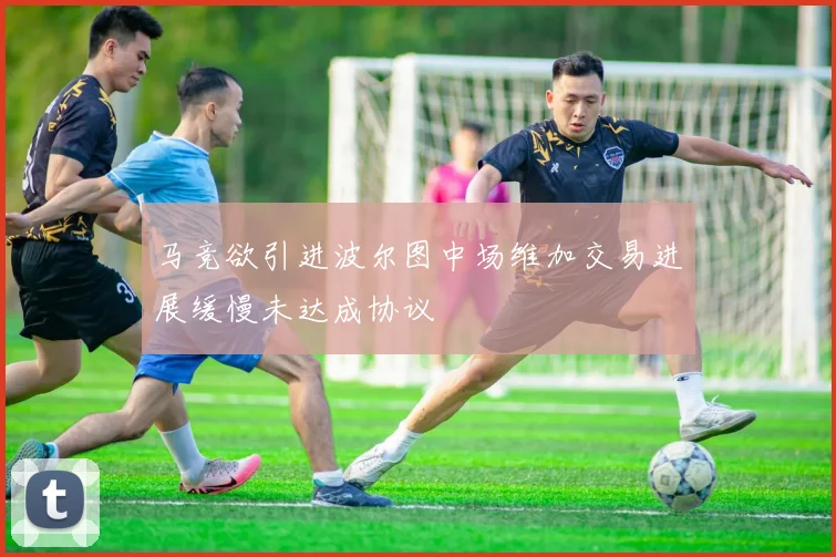 马竞欲引进波尔图中场维加交易进展缓慢未达成协议