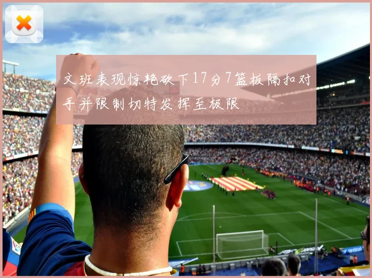 文班表现惊艳砍下17分7篮板隔扣对手并限制切特发挥至极限