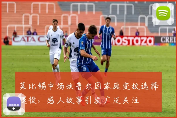 莱比锡中场坎普尔因家庭变故选择退役，感人故事引发广泛关注