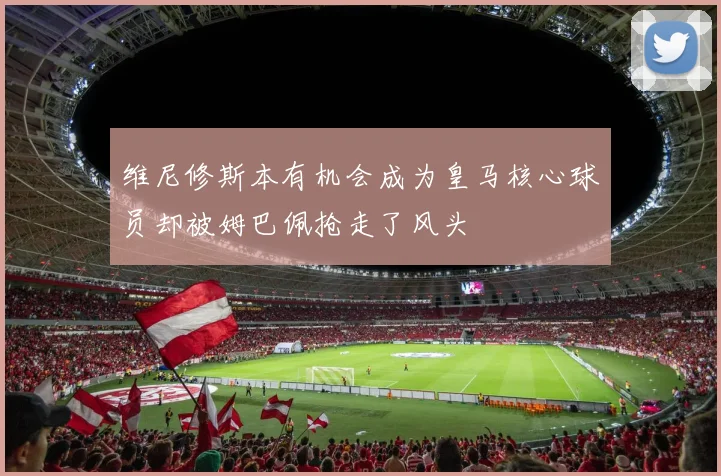 维尼修斯本有机会成为皇马核心球员却被姆巴佩抢走了风头