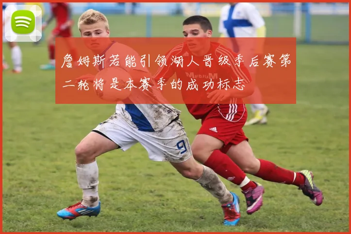 詹姆斯若能引领湖人晋级季后赛第二轮将是本赛季的成功标志