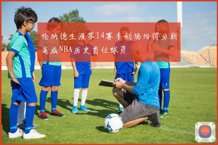 伦纳德生涯第14赛季创场均得分新高成NBA历史首位球员