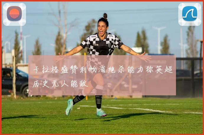 卡拉格盛赞利物浦绝杀能力称英超历史无人能敌