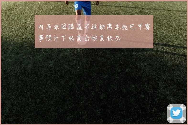 内马尔因膝盖不适缺席本轮巴甲赛事预计下轮复出恢复状态