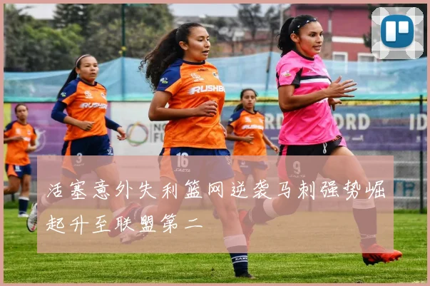 活塞意外失利篮网逆袭马刺强势崛起升至联盟第二