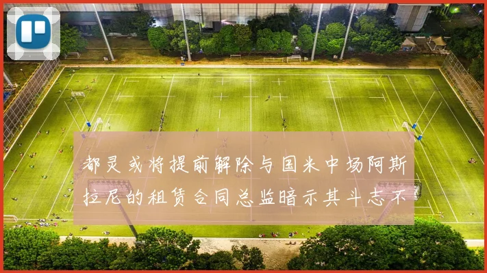 都灵或将提前解除与国米中场阿斯拉尼的租赁合同总监暗示其斗志不足