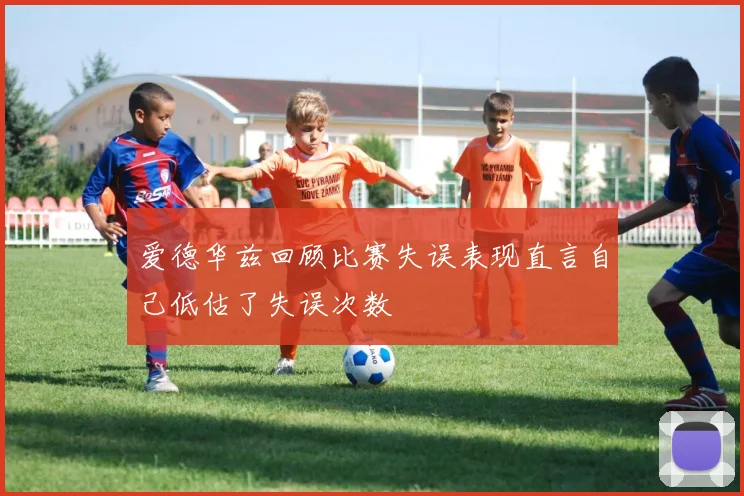 爱德华兹回顾比赛失误表现直言自己低估了失误次数