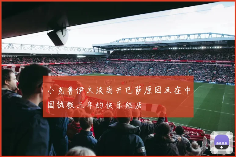 小克鲁伊夫谈离开巴萨原因及在中国执教三年的快乐经历