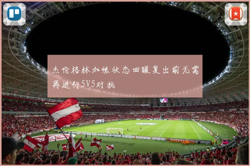 杰伦格林加练状态回暖复出前无需再进行5V5对抗