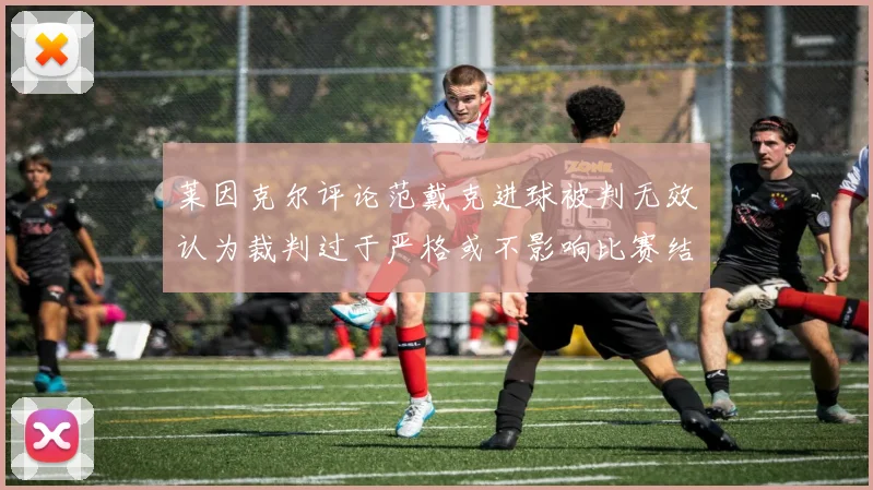莱因克尔评论范戴克进球被判无效认为裁判过于严格或不影响比赛结果