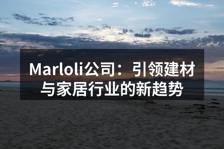 Marloli公司：引领建材与家居行业的新趋势